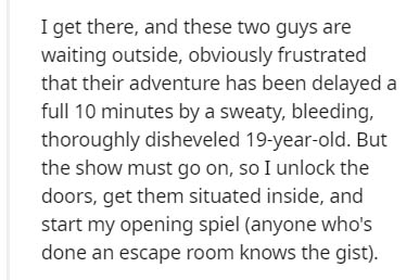 handwriting - I get there, and these two guys are waiting outside, obviously frustrated that their adventure has been delayed a full 10 minutes by a sweaty, bleeding, thoroughly disheveled 19yearold. But the show must go on, so I unlock the doors, get the