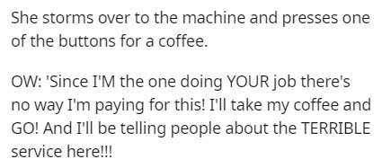 Unity Mitford - She storms over to the machine and presses one of the buttons for a coffee. Ow 'Since I'M the one doing Your job there's no way I'm paying for this! I'll take my coffee and Go! And I'll be telling people about the Terrible service here!!!