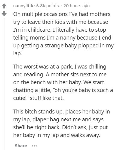 document - nannylittle points . 20 hours ago On multiple occasions I've had mothers try to leave their kids with me because I'm in childcare. I literally have to stop telling moms I'm a nanny because I end up getting a strange baby plopped in my lap. The 