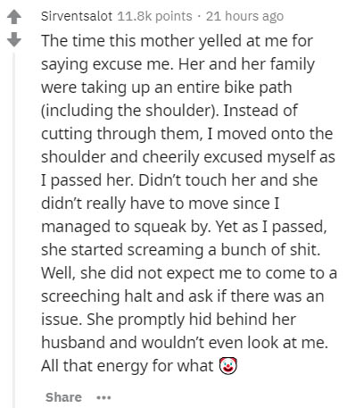 document - Sirventsalot points. 21 hours ago The time this mother yelled at me for saying excuse me. Her and her family were taking up an entire bike path including the shoulder. Instead of cutting through them, I moved onto the shoulder and cheerily excu
