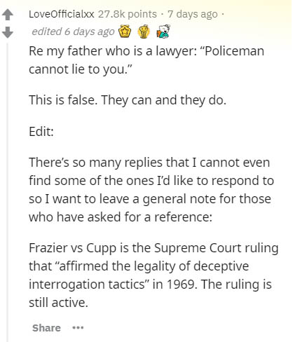 document - LoveOfficialxx points . 7 days ago edited 6 days ago Re my father who is a lawyer "Policeman cannot lie to you." This is false. They can and they do. Edit There's so many replies that I cannot even find some of the ones I'd to respond to so I w
