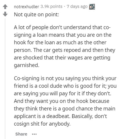 document - notrexhudler points . 7 days ago Not quite on point A lot of people don't understand that co signing a loan means that you are on the hook for the loan as much as the other person. The car gets repoed and then they are shocked that their wages 