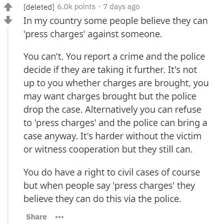 document - deleted points 7 days ago In my country some people believe they can 'press charges' against someone. You can't. You report a crime and the police decide if they are taking it further. It's not up to you whether charges are brought, you may wan