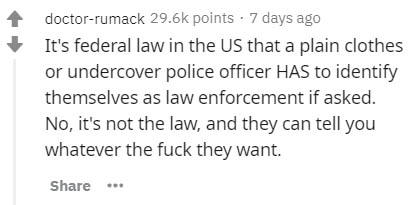 handwriting - doctorrumack points 7 days ago It's federal law in the Us that a plain clothes or undercover police officer Has to identify themselves as law enforcement if asked. No, it's not the law, and they can tell you whatever the fuck they want. ..