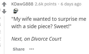 document - KDawG888 points. 6 days ago "My wife wanted to surprise me with a side piece? Sweet!" Next, on Divorce Court im