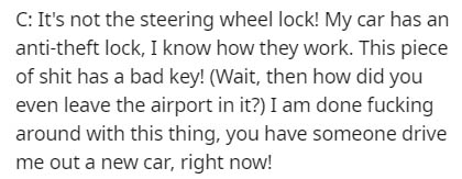 handwriting - C It's not the steering wheel lock! My car has an antitheft lock, I know how they work. This piece of shit has a bad key! Wait, then how did you even leave the airport in it? I am done fucking around with this thing, you have someone drive m