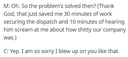 JPEG - M Oh. So the problem's solved then? Thank God, that just saved me 30 minutes of work securing the dispatch and 10 minutes of hearing him scream at me about how shitty our company was. C Yep. I am so sorry I blew up on you that.