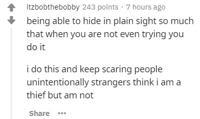 document - itzbobthebobby 243 points . 7 hours ago being able to hide in plain sight so much that when you are not even trying you do it i do this and keep scaring people unintentionally strangers think i am a thief but am not ...