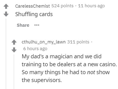 diagram - CarelessChemist 524 points . 11 hours ago Shuffling cards cthulhu_on_my_lawn 311 points. 6 hours ago My dad's a magician and we did training to be dealers at a new casino. So many things he had to not show the supervisors.