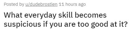 Number - Posted by ududebrostien 11 hours ago What everyday skill becomes suspicious if you are too good at it?