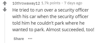 Shared memory - 10throwaway12 points . 7 days ago He tried to run over a security officer with his car when the security officer told him he couldn't park where he wanted to park. Almost succeeded, too! ...