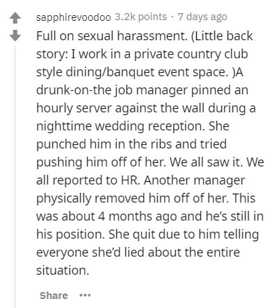 document - sapphirevoodoo points . 7 days ago Full on sexual harassment. Little back story I work in a private country club style diningbanquet event space. A drunkonthe job manager pinned an hourly server against the wall during a nighttime wedding recep