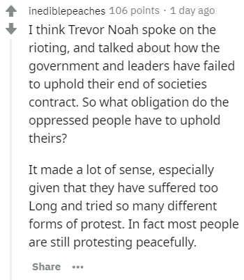 document - inediblepeaches 106 points . 1 day ago I think Trevor Noah spoke on the rioting, and talked about how the government and leaders have failed to uphold their end of societies contract. So what obligation do the oppressed people have to uphold th