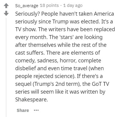 document - So_average 18 points . 1 day ago Seriously? People haven't taken America seriously since Trump was elected. It's a Tv show. The writers have been replaced every month. The 'stars' are looking after themselves while the rest of the cast suffers.
