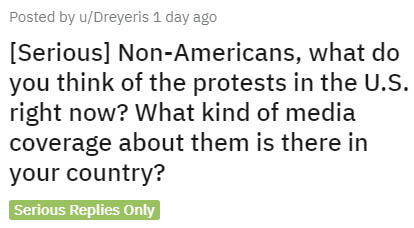 document - Posted by uDreyeris 1 day ago Serious NonAmericans, what do you think of the protests in the U.S. right now? What kind of media coverage about them is there in your country? Serious Replies Only