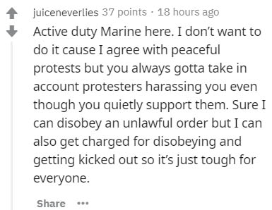 Nature's services - juiceneverlies 37 points. 18 hours ago Active duty Marine here. I don't want to do it cause I agree with peaceful protests but you always gotta take in account protesters harassing you even though you quietly support them. Sure I can d