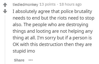 handwriting - tiediedmonkey 13 points . 18 hours ago I absolutely agree that police brutality needs to end but the riots need to stop also. The people who are destroying things and looting are not helping any thing at all. I'm sorry but if a person is Ok 