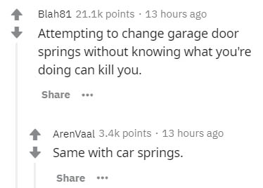 diagram - Blah81 points . 13 hours ago Attempting to change garage door springs without knowing what you're doing can kill you. ... Arenvaal points . 13 hours ago Same with car springs.