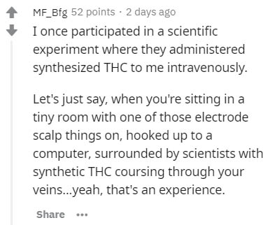 handwriting - MF_Bfg 52 points . 2 days ago I once participated in a scientific experiment where they administered synthesized Thc to me intravenously. Let's just say, when you're sitting in a tiny room with one of those electrode scalp things on, hooked 