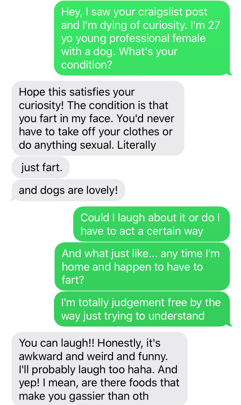 text brad fightws - Hey, I saw your craigslist post and I'm dying of curiosity. I'm 27 yo young professional female with a dog. What's your condition? Hope this satisfies your curiosity! The condition is that you fart in my face. You'd never have to take 