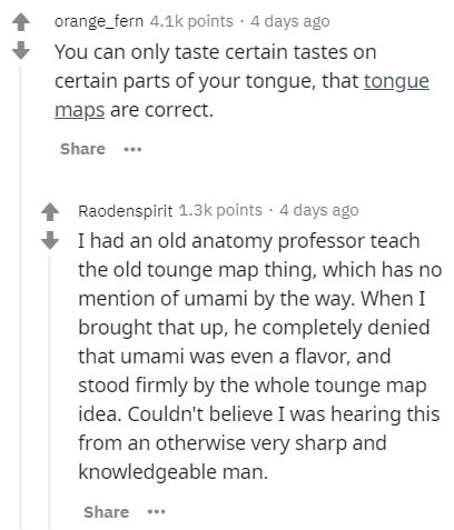 document - orange_fern points . 4 days ago You can only taste certain tastes on certain parts of your tongue, that tongue maps are correct. ... Raodenspirit points . 4 days ago I had an old anatomy professor teach the old tounge map thing, which has no me