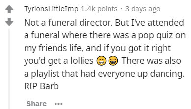 diagram - TyrionsLittleImp points. 3 days ago Not a funeral director. But I've attended a funeral where there was a pop quiz on my friends life, and if you got it right you'd get a lollies There was also a playlist that had everyone up dancing. Rip Barb