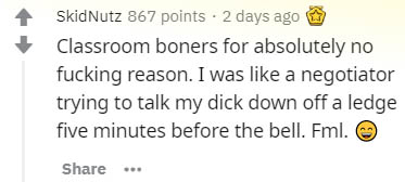 document - Skid Nutz 867 points 2 days ago Classroom boners for absolutely no fucking reason. I was a negotiator trying to talk my dick down off a ledge five minutes before the bell. Fml.