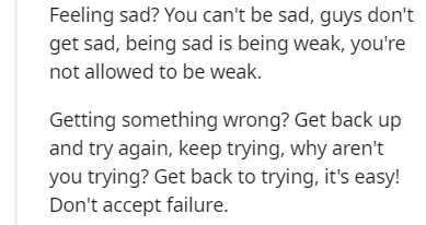 handwriting - Feeling sad? You can't be sad, guys don't get sad, being sad is being weak, you're not allowed to be weak. Getting something wrong? Get back up and try again, keep trying, why aren't you trying? Get back to trying, it's easy! Don't accept fa