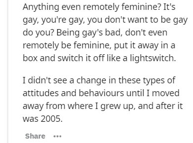 handwriting - Anything even remotely feminine? It's gay, you're gay, you don't want to be gay do you? Being gay's bad, don't even remotely be feminine, put it away in a box and switch it off a lightswitch. I didn't see a change in these types of attitudes