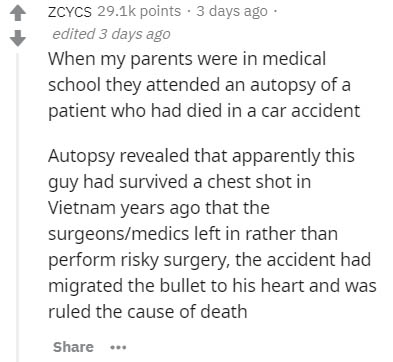 Language - Zcycs points . 3 days ago edited 3 days ago When my parents were in medical school they attended an autopsy of a patient who had died in a car accident Autopsy revealed that apparently this guy had survived a chest shot in Vietnam years ago tha