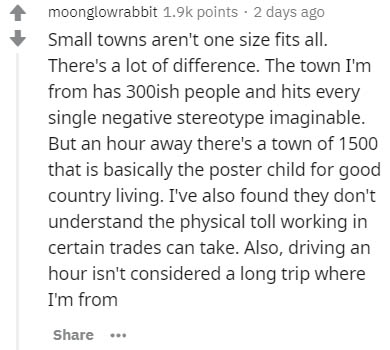 document - moonglowrabbit points . 2 days ago Small towns aren't one size fits all. There's a lot of difference. The town I'm from has 300ish people and hits every single negative stereotype imaginable. But an hour away there's a town of 1500 that is basi