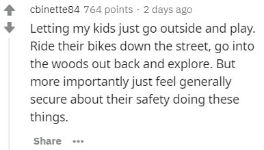 handwriting - cbinette84 764 points. 2 days ago Letting my kids just go outside and play. Ride their bikes down the street, go into the woods out back and explore. But more importantly just feel generally secure about their safety doing these things. ..