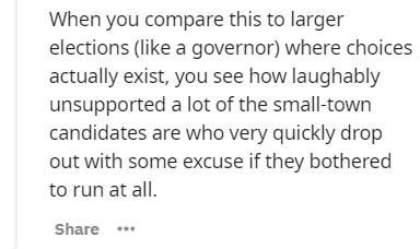 being sad - When you compare this to larger elections a governor where choices actually exist, you see how laughably unsupported a lot of the smalltown candidates are who very quickly drop out with some excuse if they bothered to run at all. ..