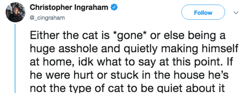 diagram - Christopher Ingraham Either the cat is gone or else being a huge asshole and quietly making himself at home, idk what to say at this point. If he were hurt or stuck in the house he's not the type of cat to be quiet about it