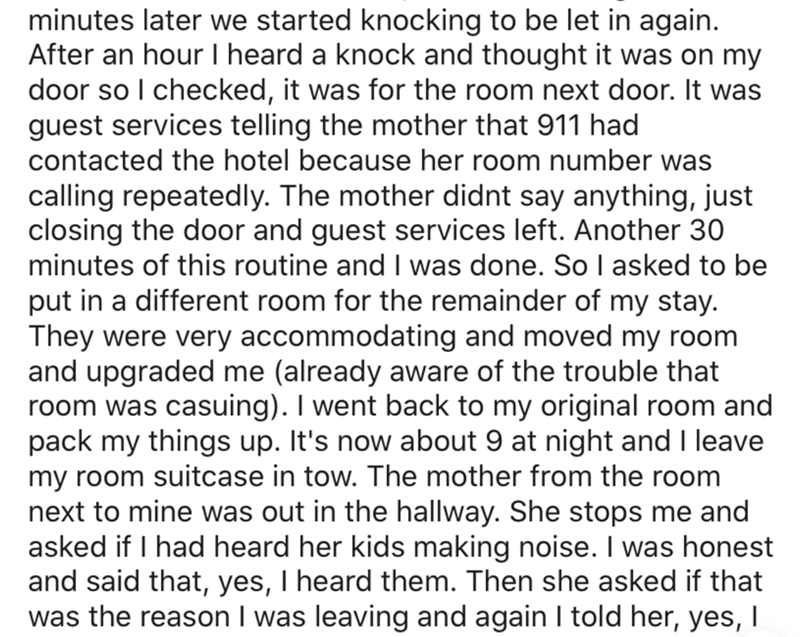 angle - minutes later we started knocking to be let in again. After an hour I heard a knock and thought it was on my door so I checked, it was for the room next door. It was guest services telling the mother that 911 had contacted the hotel because her ro