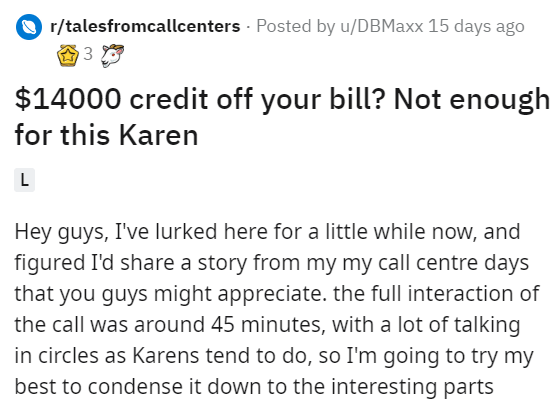 document - rtalesfromcallcenters Posted by uDBMaxx 15 days ago 3 $14000 credit off your bill? Not enough for this Karen L Hey guys, I've lurked here for a little while now, and figured I'd a story from my my call centre days that you guys might appreciate