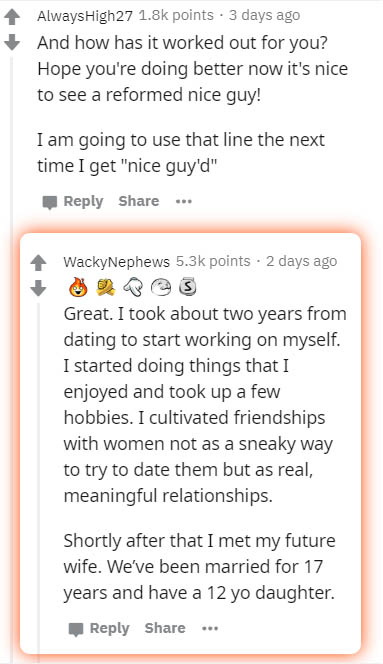 document - Always High27 points . 3 days ago And how has it worked out for you? Hope you're doing better now it's nice to see a reformed nice guy! I am going to use that line the next time I get "nice guy'd" ... WackyNephews points 2 days ago Great. I too
