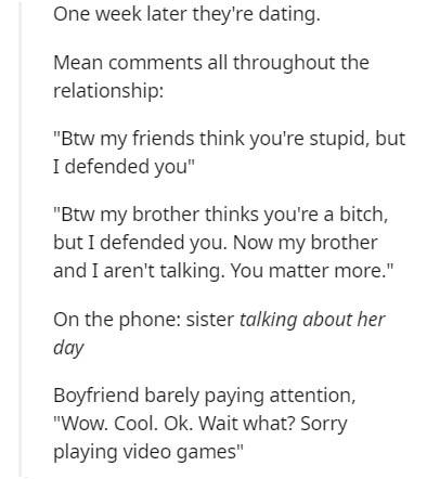document - One week later they're dating. Mean all throughout the relationship "Btw my friends think you're stupid, but I defended you" "Btw my brother thinks you're a bitch, but I defended you. Now my brother and I aren't talking. You matter more." On th