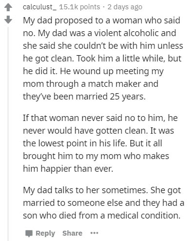 document - calculust_ points. 2 days ago My dad proposed to a woman who said no. My dad was a violent alcoholic and she said she couldn't be with him unless he got clean. Took him a little while, but he did it. He wound up meeting my mom through a match m