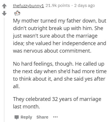 document - thefuzzybunny1 points . 2 days ago My mother turned my father down, but didn't outright break up with him. She just wasn't sure about the marriage idea; she valued her independence and was nervous about commitment. No hard feelings, though. He 