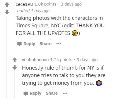 document - cece198 points 3 days ago edited 1 day ago Taking photos with the characters in Times Square, Nyc edit Thank You For All The Upvotes . yeahhhnoooo points . 3 days ago Honestly rule of thumb for Ny is if anyone tries to talk to you they are tryi