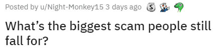 organization - Posted by uNightMonkey15 3 days ago What's the biggest scam people still fall for?