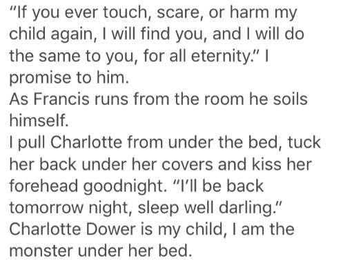 handwriting - If you ever touch, scare, or harm my child again, I will find you, and I will do the same to you, for all eternity." || promise to him. As Francis runs from the room he soils himself. I pull Charlotte from under the bed, tuck her back under 