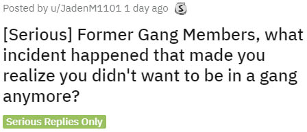 document - Posted by uJadenM1101 1 day ago 3 Serious Former Gang Members, what incident happened that made you realize you didn't want to be in a gang anymore? Serious Replies Only