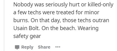 Nobody was seriously hurt or killedonly a few techs were treated for minor burns. On that day, those techs outran Usain Bolt. On the beach. Wearing safety gear