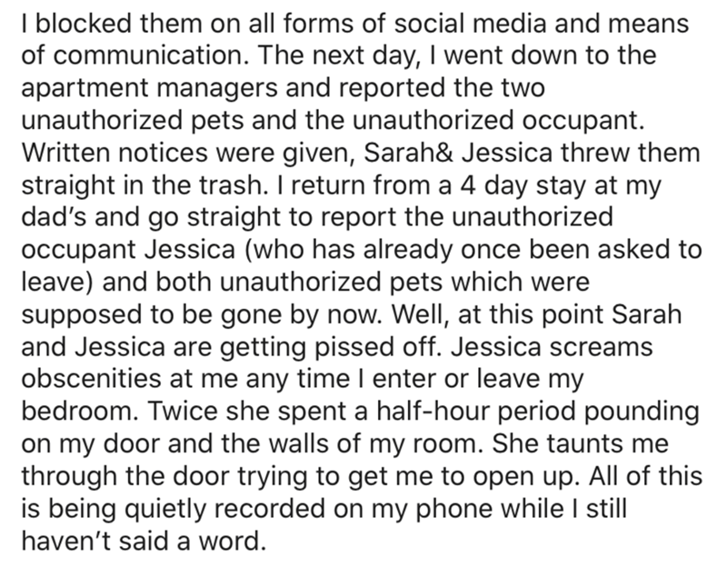 I blocked them on all forms of social media and means of communication. The next day, I went down to the apartment managers and reported the two unauthorized pets and the unauthorized occupant. Written notices were given, Sarah& Jessica threw them straigh