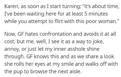Transcription - Karen, as soon as I start turning "it's about time, I've been waiting here for at least 5 minutes while you attempt to flirt with this poor woman." Now, Gf hates confrontation and avoids it at all cost, but me, well, I see it as a way to j
