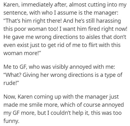 document - Karen, immediately after, almost cutting into my sentence, with who I assume is the manager "That's him right there! And he's still harassing this poor woman too! I want him fired right now! He gave me wrong directions to aisles that don't even