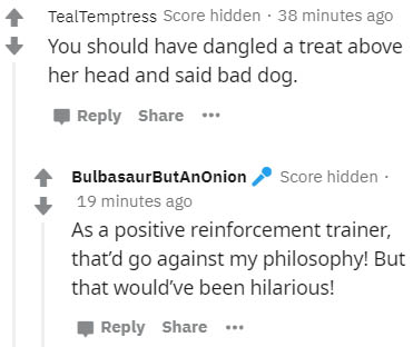 diagram - TealTemptress Score hidden. 38 minutes ago You should have dangled a treat above her head and said bad dog. BulbasaurButAnOnion Score hidden 19 minutes ago As a positive reinforcement trainer, that'd go against my philosophy! But that would've b