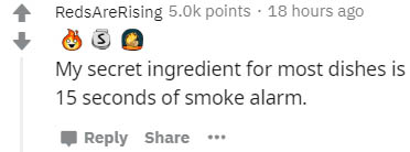 number - RedsAreRising points . 18 hours ago My secret ingredient for most dishes is 15 seconds of smoke alarm.